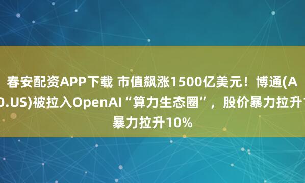 春安配资APP下载 市值飙涨1500亿美元！博通(AVGO.US)被拉入OpenAI“算力生态圈”，股价暴力拉升10%