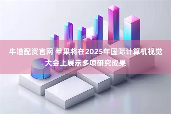 牛道配资官网 苹果将在2025年国际计算机视觉大会上展示多项研究成果