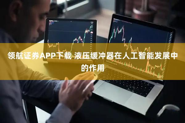 领航证券APP下载 液压缓冲器在人工智能发展中的作用