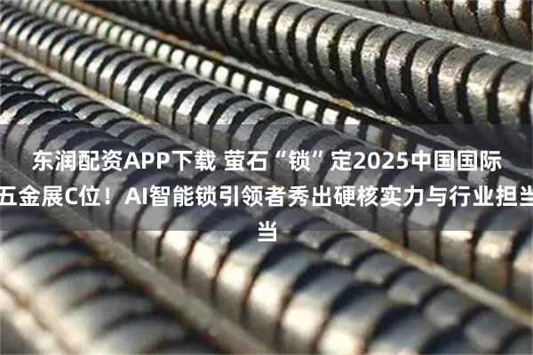 东润配资APP下载 萤石“锁”定2025中国国际五金展C位！AI智能锁引领者秀出硬核实力与行业担当