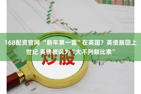 168配资官网 “新年第一雷”在英国？英债崩回上世纪 英镑被讽为“大不列颠比索”