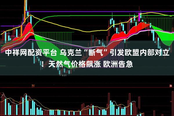 中祥网配资平台 乌克兰“断气”引发欧盟内部对立！天然气价格飙涨 欧洲告急