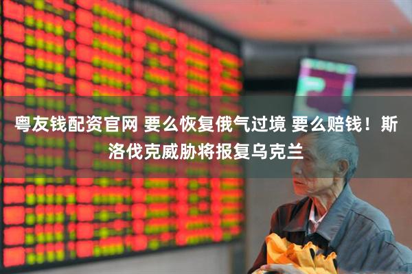 粤友钱配资官网 要么恢复俄气过境 要么赔钱！斯洛伐克威胁将报复乌克兰