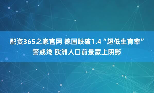 配资365之家官网 德国跌破1.4“超低生育率”警戒线 欧洲人口前景蒙上阴影