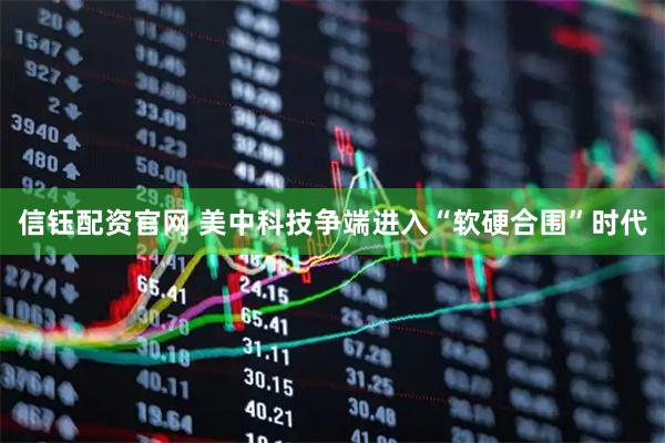 信钰配资官网 美中科技争端进入“软硬合围”时代