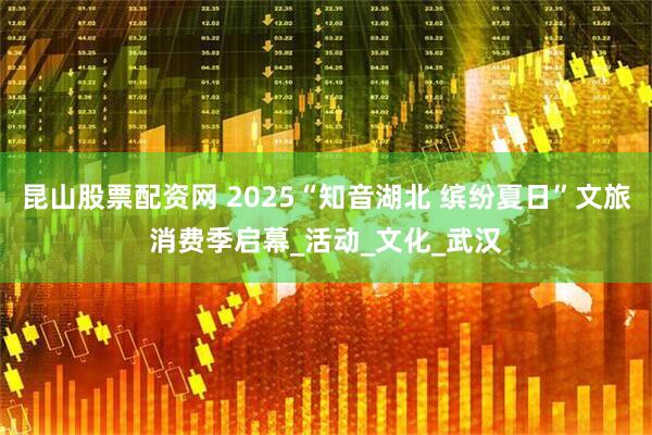 昆山股票配资网 2025“知音湖北 缤纷夏日”文旅消费季启幕_活动_文化_武汉