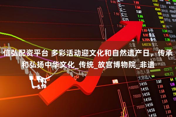 信弘配资平台 多彩活动迎文化和自然遗产日，传承和弘扬中华文化_传统_故宫博物院_非遗