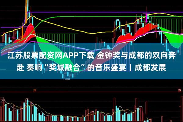 江苏股票配资网APP下载 金钟奖与成都的双向奔赴 奏响“奖城融合”的音乐盛宴丨成都发展