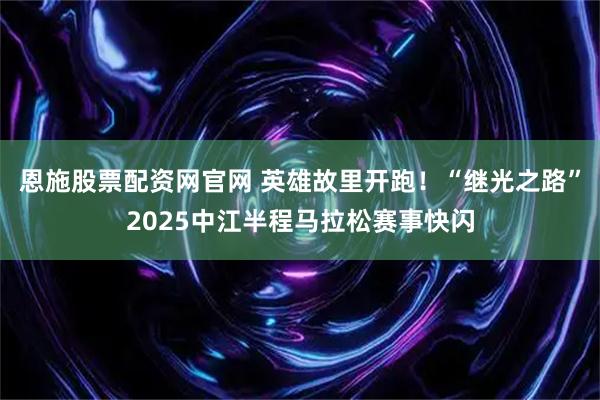 恩施股票配资网官网 英雄故里开跑！“继光之路”2025中江半程马拉松赛事快闪