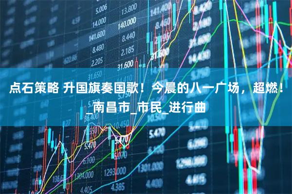 点石策略 升国旗奏国歌！今晨的八一广场，超燃！_南昌市_市民_进行曲