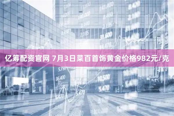 亿筹配资官网 7月3日菜百首饰黄金价格982元/克