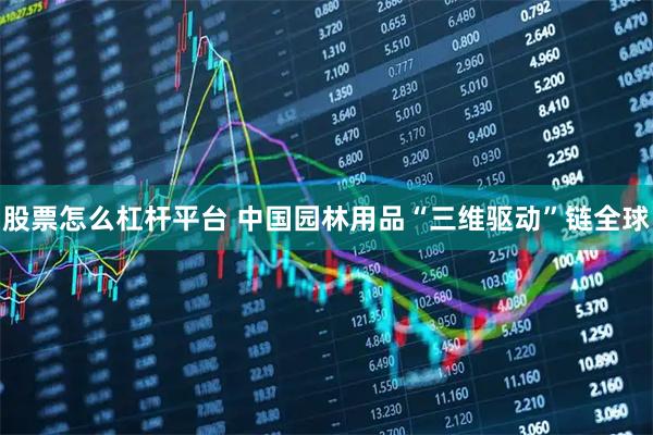 股票怎么杠杆平台 中国园林用品“三维驱动”链全球