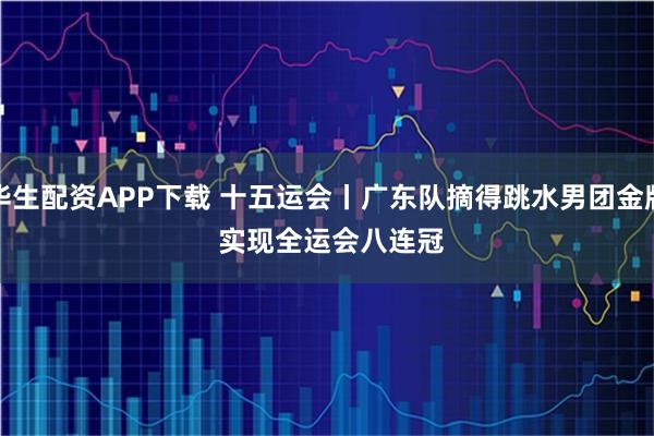华生配资APP下载 十五运会丨广东队摘得跳水男团金牌&#32;实现全运会八连冠