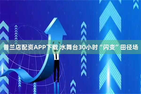 普兰店配资APP下载 水舞台30小时“闪变”田径场