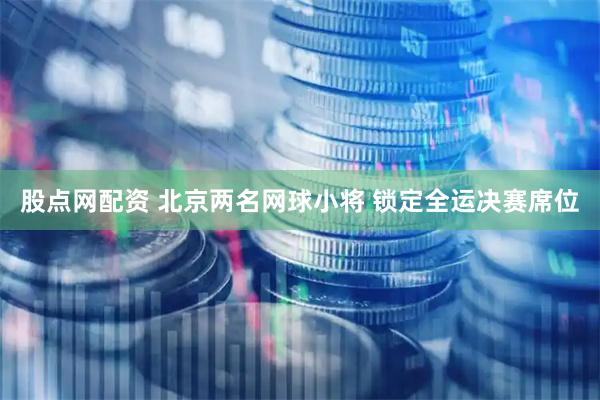 股点网配资 北京两名网球小将&#32;锁定全运决赛席位