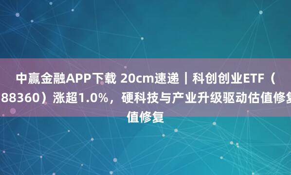 中赢金融APP下载 20cm速递｜科创创业ETF（588360）涨超1.0%，硬科技与产业升级驱动估值修复