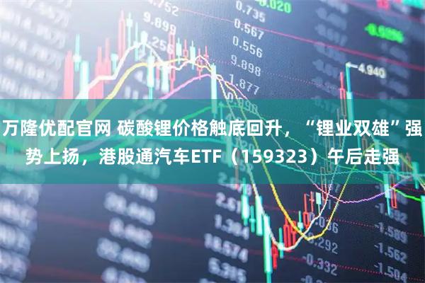万隆优配官网 碳酸锂价格触底回升，“锂业双雄”强势上扬，港股通汽车ETF（159323）午后走强