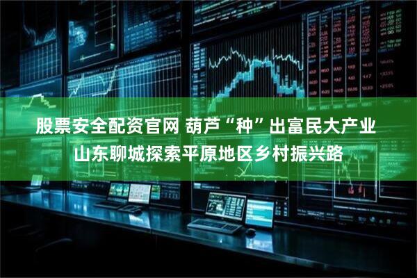 股票安全配资官网 葫芦“种”出富民大产业&#32;山东聊城探索平原地区乡村振兴路
