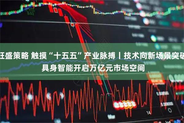 旺盛策略 触摸“十五五”产业脉搏丨技术向新场景突破&#32;具身智能开启万亿元市场空间