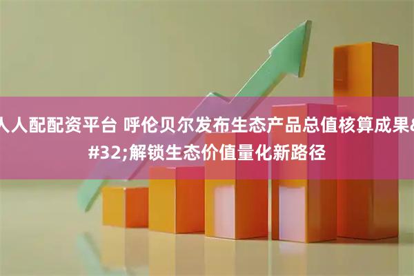 人人配配资平台 呼伦贝尔发布生态产品总值核算成果&#32;解锁生态价值量化新路径