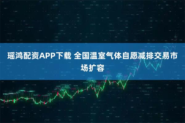 瑶鸿配资APP下载 全国温室气体自愿减排交易市场扩容