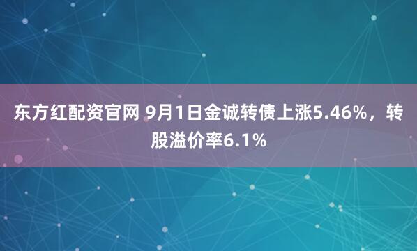 东方红配资官网 9月1日金诚转债上涨5.46%，转股溢价率6.1%