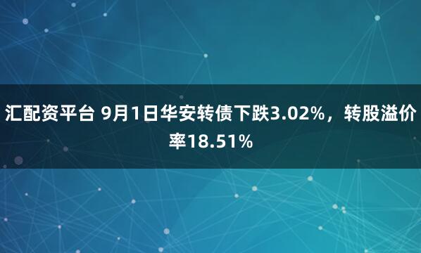汇配资平台 9月1日华安转债下跌3.02%，转股溢价率18.51%