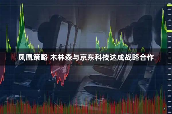 凤凰策略 木林森与京东科技达成战略合作