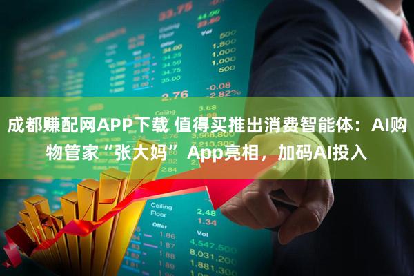 成都赚配网APP下载 值得买推出消费智能体：AI购物管家“张大妈” App亮相，加码AI投入