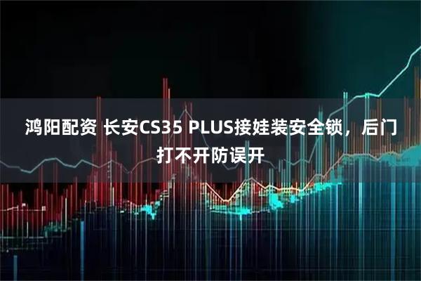 鸿阳配资 长安CS35 PLUS接娃装安全锁，后门打不开防误开