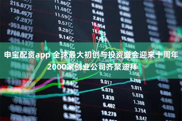 申宝配资app 全球最大初创与投资盛会迎来十周年 2000家创业公司齐聚迪拜