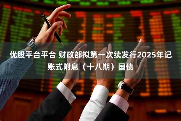 优股平台平台 财政部拟第一次续发行2025年记账式附息（十八期）国债