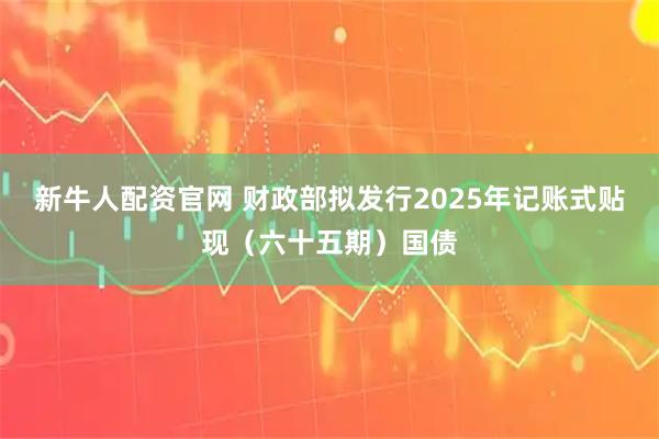 新牛人配资官网 财政部拟发行2025年记账式贴现（六十五期）国债