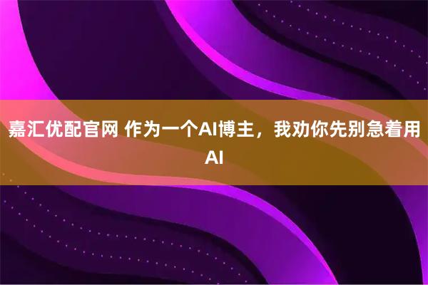 嘉汇优配官网 作为一个AI博主，我劝你先别急着用AI