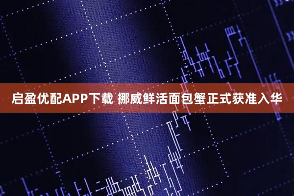 启盈优配APP下载 挪威鲜活面包蟹正式获准入华