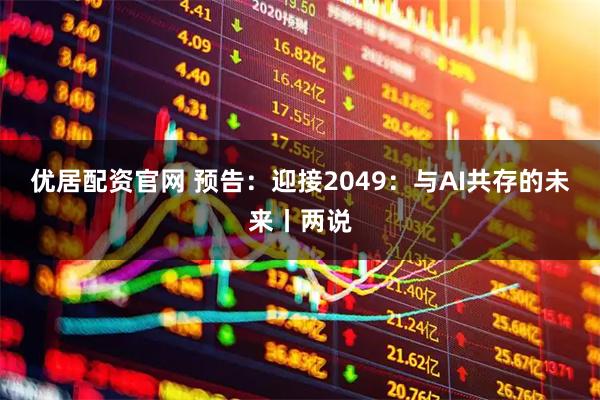 优居配资官网 预告：迎接2049：与AI共存的未来丨两说
