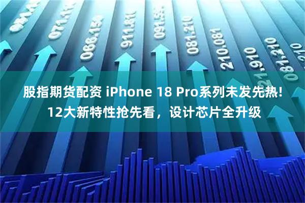 股指期货配资 iPhone 18 Pro系列未发先热! 12大新特性抢先看，设计芯片全升级