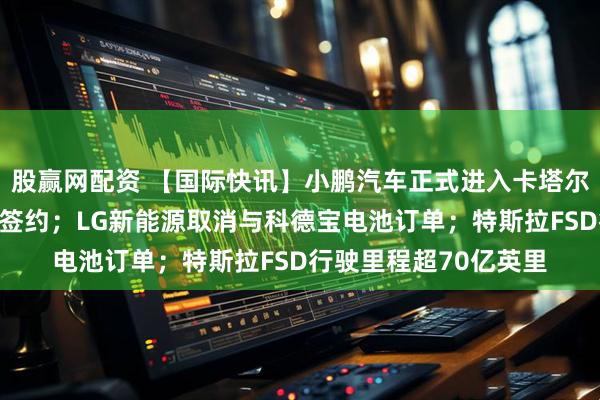 股赢网配资 【国际快讯】小鹏汽车正式进入卡塔尔并与毛里求斯经销商签约；LG新能源取消与科德宝电池订单；特斯拉FSD行驶里程超70亿英里