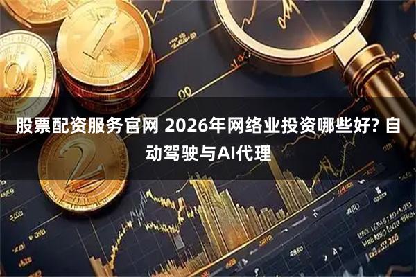 股票配资服务官网 2026年网络业投资哪些好? 自动驾驶与AI代理