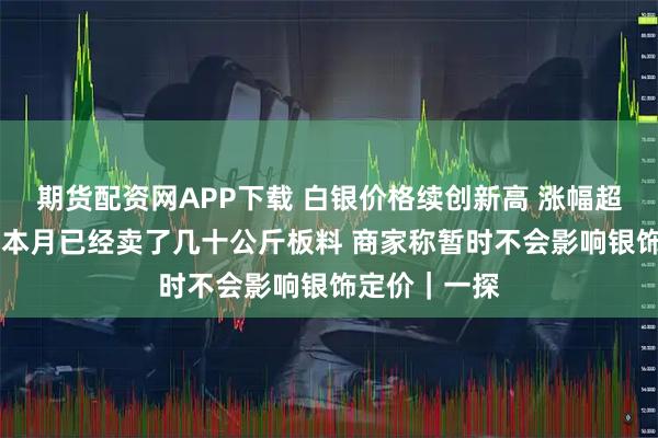 期货配资网APP下载 白银价格续创新高 涨幅超黄金 有商家本月已经卖了几十公斤板料 商家称暂时不会影响银饰定价｜一探