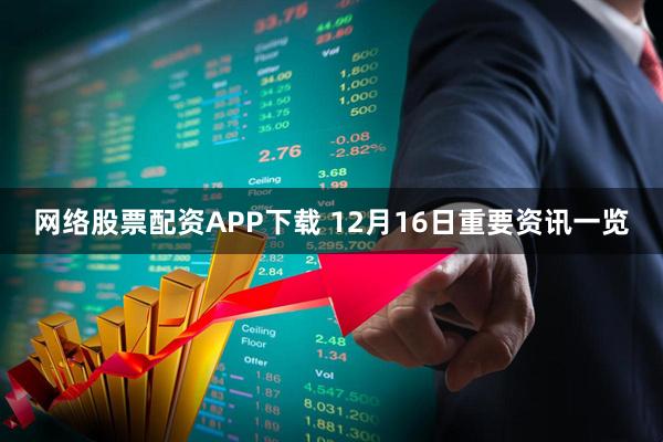 网络股票配资APP下载 12月16日重要资讯一览