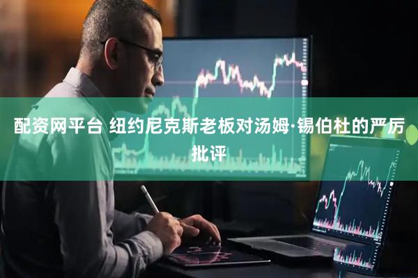 配资网平台 纽约尼克斯老板对汤姆·锡伯杜的严厉批评