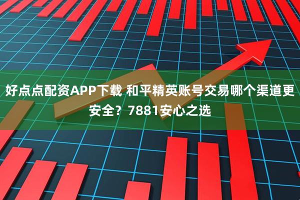 好点点配资APP下载 和平精英账号交易哪个渠道更安全？7881安心之选