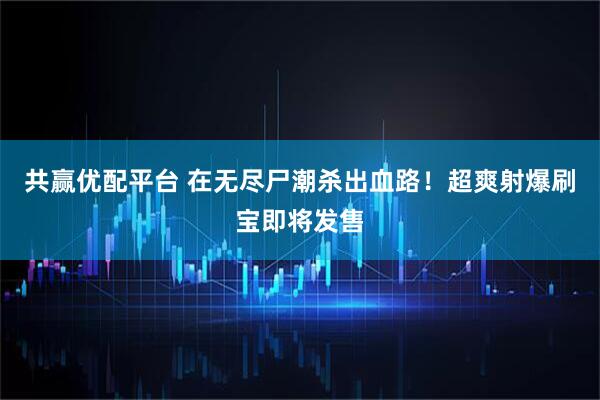 共赢优配平台 在无尽尸潮杀出血路！超爽射爆刷宝即将发售