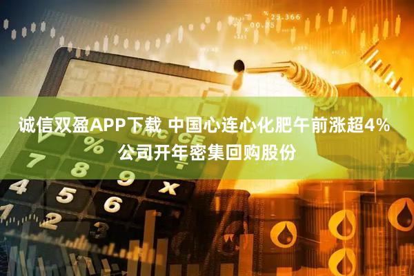 诚信双盈APP下载 中国心连心化肥午前涨超4% 公司开年密集回购股份