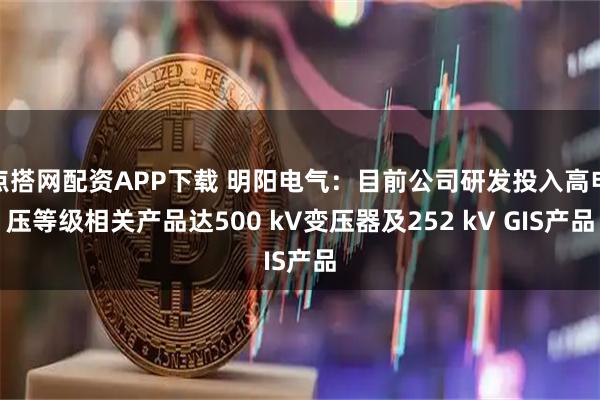 点搭网配资APP下载 明阳电气：目前公司研发投入高电压等级相关产品达500 kV变压器及252 kV GIS产品