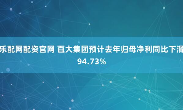 乐配网配资官网 百大集团预计去年归母净利同比下滑94.73%