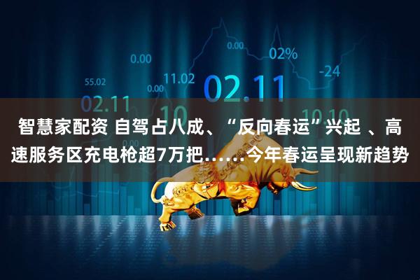 智慧家配资 自驾占八成、“反向春运”兴起 、高速服务区充电枪超7万把……今年春运呈现新趋势