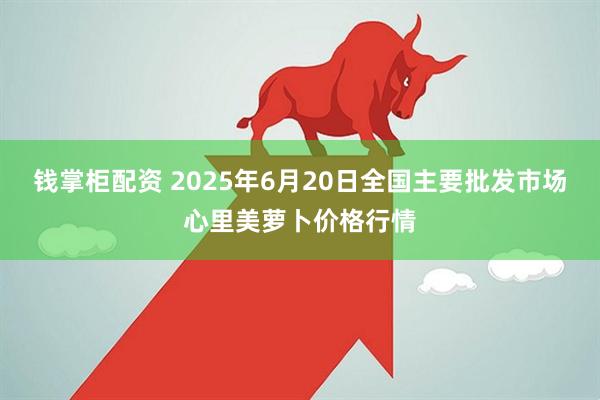 钱掌柜配资 2025年6月20日全国主要批发市场心里美萝卜价格行情