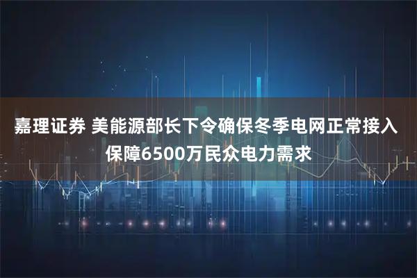 嘉理证券 美能源部长下令确保冬季电网正常接入 保障6500万民众电力需求